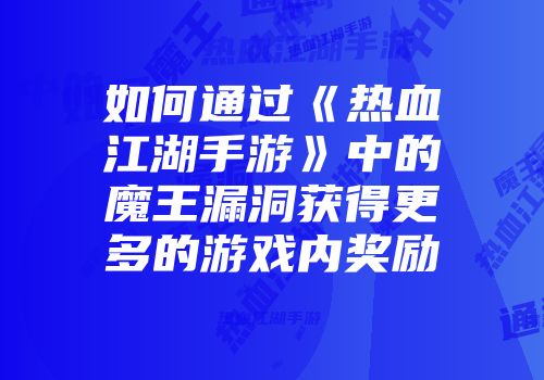 如何通过《热血江湖手游》中的魔王漏洞获得更多的游戏内奖励