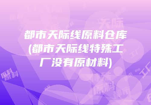 都市天际线原料仓库(都市天际线特殊工厂没有原材料)