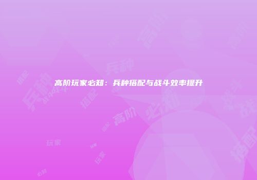 高阶玩家必知：兵种搭配与战斗效率提升