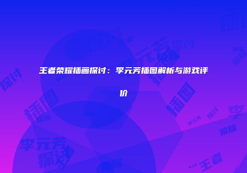 王者荣耀插画探讨：李元芳插图解析与游戏评价