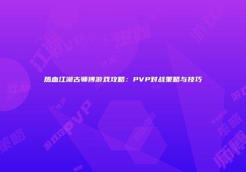 热血江湖古师傅游戏攻略：PVP对战策略与技巧