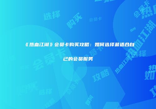 《热血江湖》会员卡购买攻略：如何选择最适合自己的会员服务