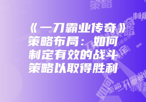 《一刀霸业传奇》策略布局：如何制定有效的战斗策略以取得胜利