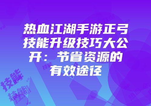 热血江湖手游正弓技能升级技巧大公开：节省资源的有效途径