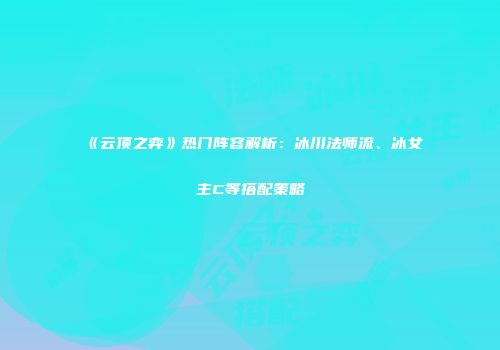 《云顶之弈》热门阵容解析：冰川法师流、冰女主C等搭配策略