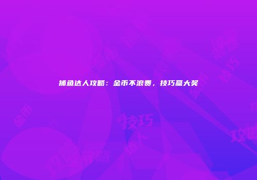 捕鱼达人攻略：金币不浪费，技巧赢大奖