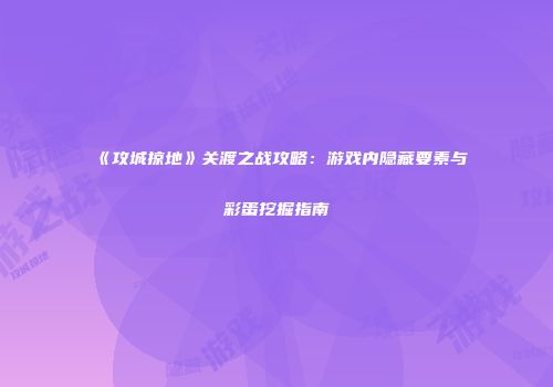 《攻城掠地》关渡之战攻略：游戏内隐藏要素与彩蛋挖掘指南