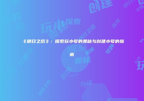 《明日之后》：探索玩小号的奥秘与创建小号的指南