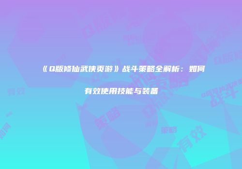《Q版修仙武侠页游》战斗策略全解析：如何有效使用技能与装备