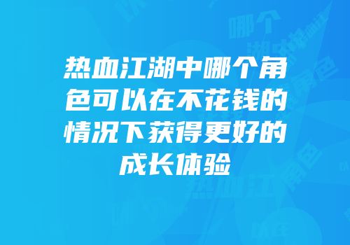 热血江湖中哪个角色可以在不花钱的情况下获得更好的成长体验