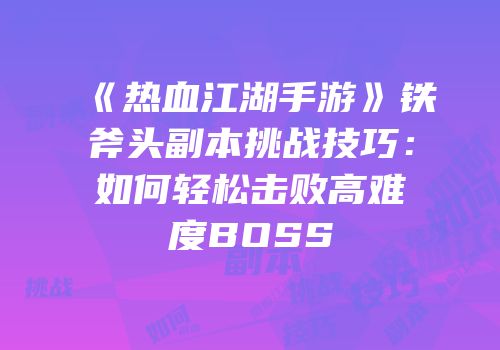 《热血江湖手游》铁斧头副本挑战技巧：如何轻松击败高难度BOSS