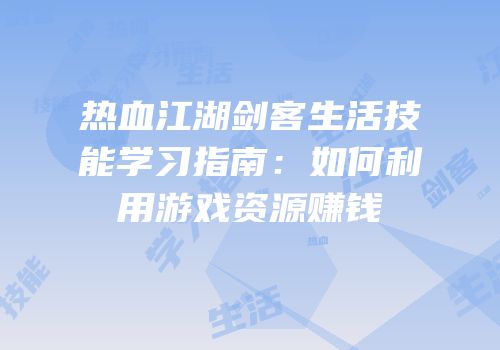 热血江湖剑客生活技能学习指南:如何利用游戏资源赚钱