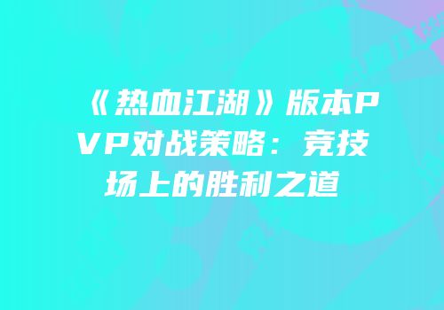 《热血江湖》版本PVP对战策略:竞技场上的胜利之道