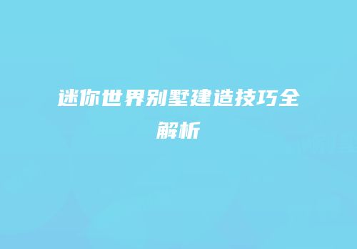 迷你世界别墅建造技巧全解析