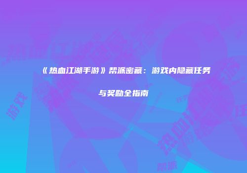 《热血江湖手游》帮派密藏：游戏内隐藏任务与奖励全指南