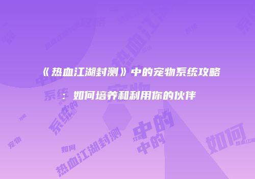 《热血江湖封测》中的宠物系统攻略：如何培养和利用你的伙伴