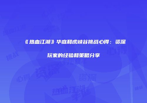 《热血江湖》华庭和虎峡谷挑战心得：资深玩家的经验和策略分享