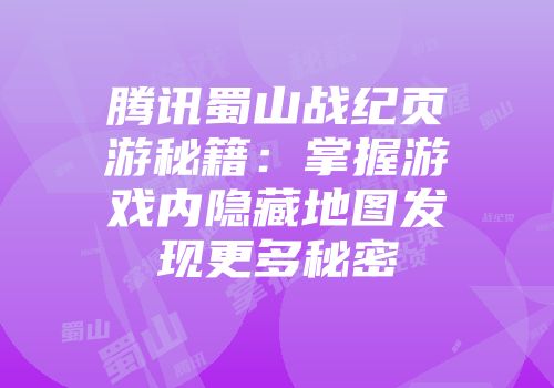 腾讯蜀山战纪页游秘籍：掌握游戏内隐藏地图发现更多秘密