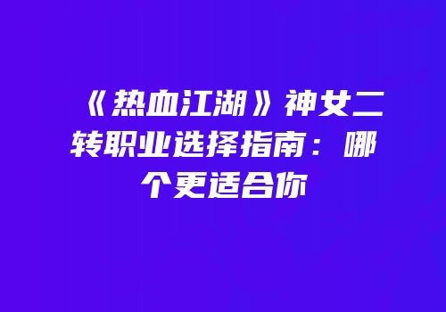 《热血江湖》神女二转职业选择指南:哪个更适合你