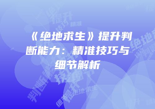 《绝地求生》提升判断能力：精准技巧与细节解析