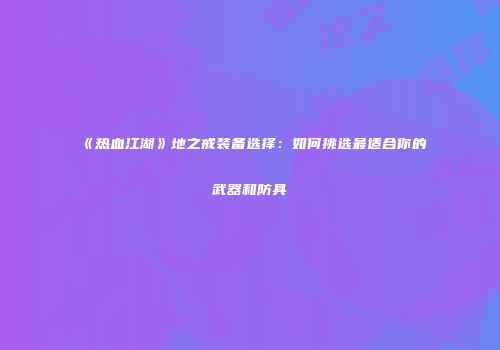 《热血江湖》地之戒装备选择:如何挑选最适合你的武器和防具