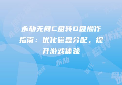 永劫无间C盘转D盘操作指南：优化磁盘分配，提升游戏体验
