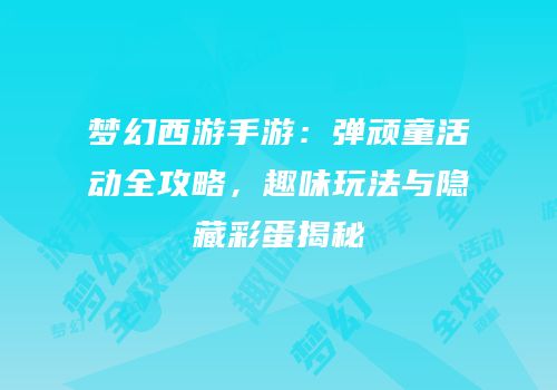 梦幻西游手游：弹顽童活动全攻略，趣味玩法与隐藏彩蛋揭秘
