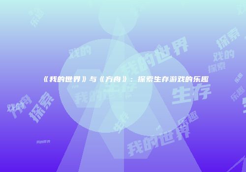 《我的世界》与《方舟》：探索生存游戏的乐趣