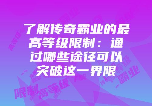 了解传奇霸业的最高等级限制：通过哪些途径可以突破这一界限