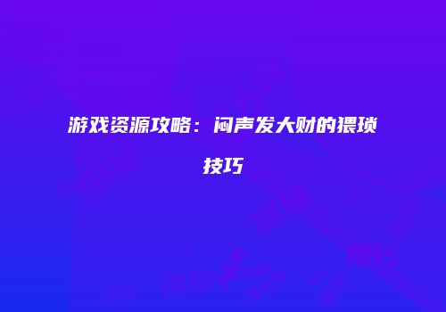 游戏资源攻略：闷声发大财的猥琐技巧