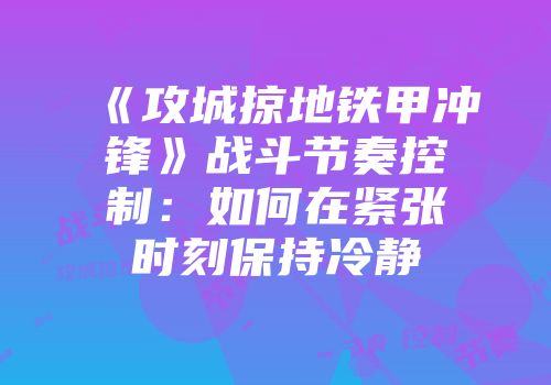 《攻城掠地铁甲冲锋》战斗节奏控制：如何在紧张时刻保持冷静