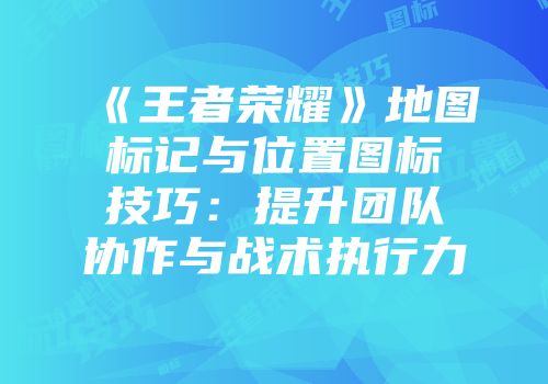 《王者荣耀》地图标记与位置图标技巧：提升团队协作与战术执行力
