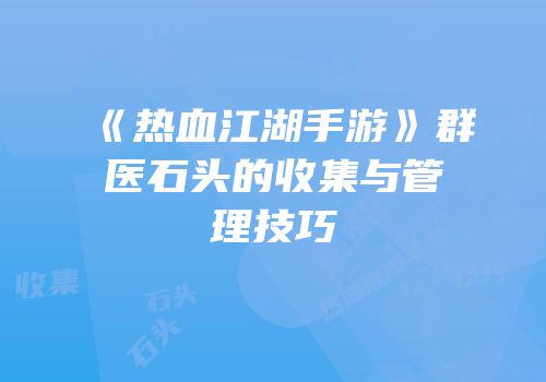 《热血江湖手游》群医石头的收集与管理技巧