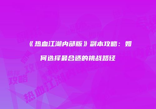 《热血江湖内部版》副本攻略：如何选择最合适的挑战路径
