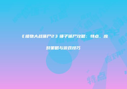 《植物大战僵尸2》锤子僵尸攻略：特点、应对策略与游戏技巧