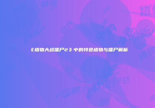 《植物大战僵尸2》中的特色植物与僵尸解析