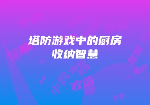 塔防游戏中的厨房收纳智慧