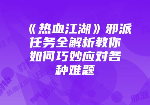 《热血江湖》邪派任务全解析教你如何巧妙应对各种难题