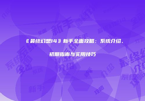 《最终幻想14》新手全面攻略：系统介绍、初期指南与实用技巧