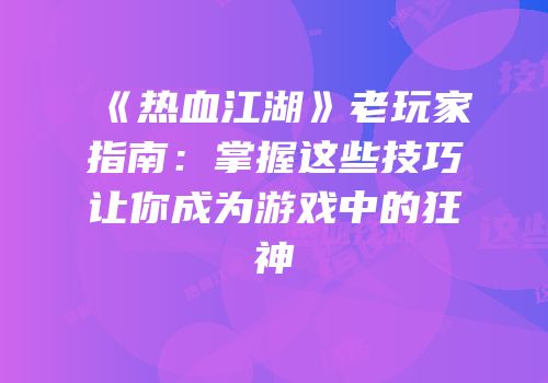 《热血江湖》老玩家指南：掌握这些技巧让你成为游戏中的狂神