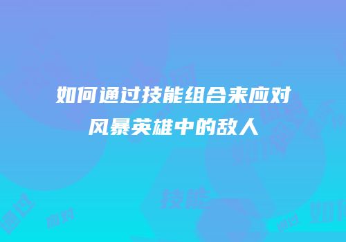 如何通过技能组合来应对风暴英雄中的敌人