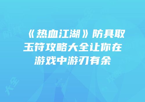 《热血江湖》防具取玉符攻略大全让你在游戏中游刃有余