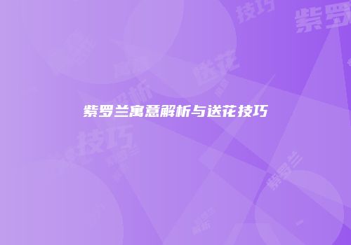 紫罗兰寓意解析与送花技巧