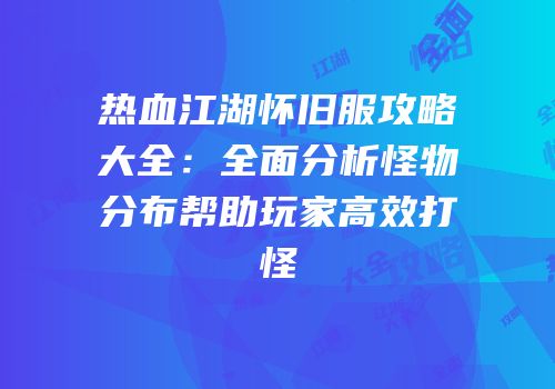 热血江湖怀旧服攻略大全：全面分析怪物分布帮助玩家高效打怪