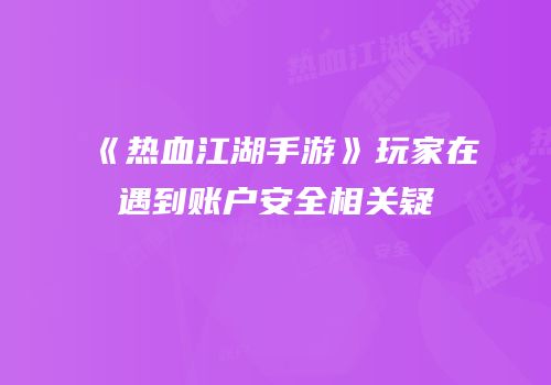 《热血江湖手游》玩家在遇到账户安全相关疑