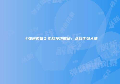 《弹道风暴》实战技巧解析：从新手到大师