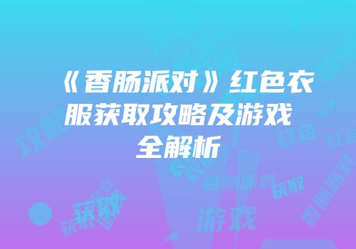 《香肠派对》红色衣服获取攻略及游戏全解析