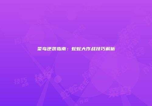 菜鸟逆袭指南：蛇蛇大作战技巧解析