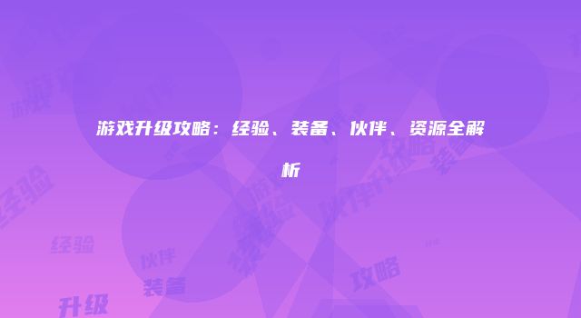 游戏升级攻略：经验、装备、伙伴、资源全解析