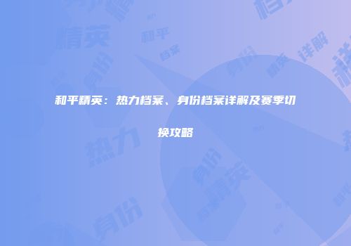 和平精英：热力档案、身份档案详解及赛季切换攻略